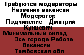 Требуются модераторы › Название вакансии ­ Модератор › Подчинение ­ Дмитрий Кунцевич › Минимальный оклад ­ 1 000 - Все города Работа » Вакансии   . Тамбовская обл.,Котовск г.